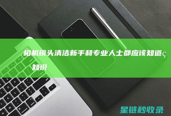 相机镜头清洁：新手和专业人士都应该知道的知识 (相机镜头清洁工具品牌排行榜)