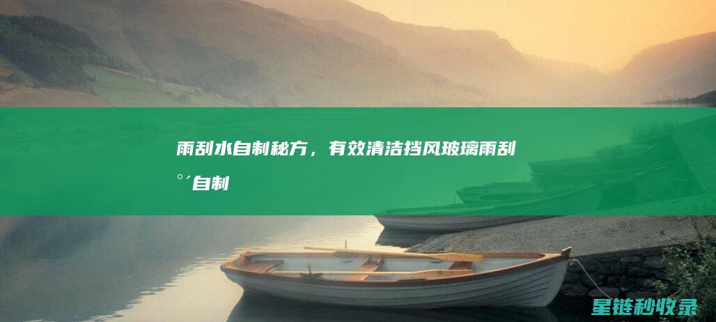 雨刮水自制秘方，有效清洁挡风玻璃 (雨刮水自制秘方大全)